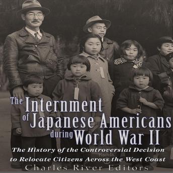 The Internment of Japanese Americans during World War II: The History of the Controversial Decision to Relocate Citizens Across the West Coast