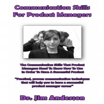 Communication Skills for Product Managers: The Communication Skills that Product Managers Need to Know How to Use in Order to Have a Successful Product