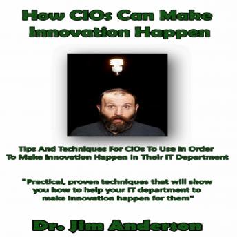 How CIOs Can Make Innovation Happen: Tips and Techniques for CIOs to Use in Order to Make Innovation Happen in Their IT Department