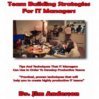 Team Building Strategies for IT Managers: Tips and Techniques that IT Managers Can Use in Order to Develop Productive Teams