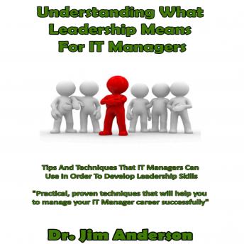 Understanding What Leadership Means for IT Managers: Tips and Techniques that IT Managers Can Use in Order to Develop Leadership Skills