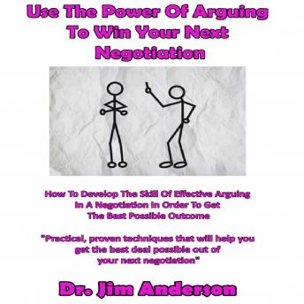 Use the Power of Arguing to Win Your Next Negotiation: How to Develop the Skill of Effective Arguing in a Negotiation in Order to Get the Best Possible Outcome