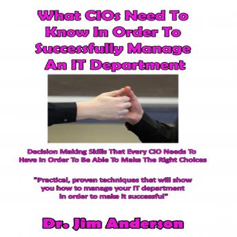 What CIOs Need to Know in Order to Successfully Manage an IT Department: Decision Making Skills that Every CIO Needs to Have in Order to Be Able to Make the Right Choices