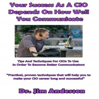 Your Success as a CIO Depends On How Well You Communicate: Tips and Techniques for CIOs to Use in Order to Become Better Communicators
