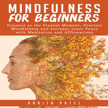 Mindfulness for Beginners: Connect to the Present Moment, Practice Mindfulness and Increase Inner Peace with Meditation and Affirmations