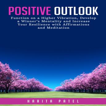 Positive Outlook: Function on a Higher Vibration, Develop a Winner's Mentality and Increase Your Resilience with Affirmations and Meditation