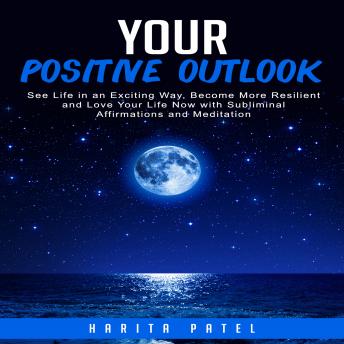 Your Positive Outlook: See Life in an Exciting Way, Become More Resilient and Love Your Life Now with Subliminal Affirmations and Meditation