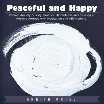 Peaceful and Happy: Reduce Anxiety Quickly, Practice Mindfulness and Develop a Positive Attitude with Meditation and Affirmations
