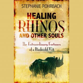 Healing Rhinos and Other Souls: The Extraordinary Fortunes of a Bushveld Vet, Stephanie Rohrbach