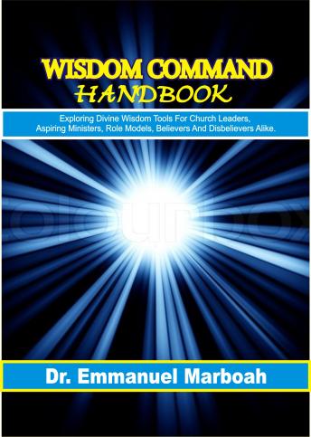 Wisdom Command Handbook: Exploring divine wisdom tools for church leaders, aspiring ministers, role models, believers and disbelievers alike.