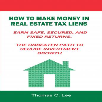 Download How to Make Money in Real Estate Tax Liens: Earn Safe, Secured, and Fixed Returns - The Unbeaten Path to Secure Investment Growth by Thomas C. Lee