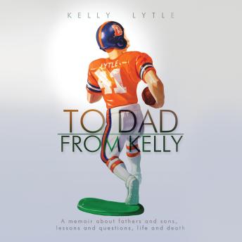 To Dad, From Kelly: A Memoir About Fathers and Sons, Lessons and Questions, Life and Death
