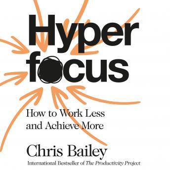 Hyperfocus: How to Work Less to Achieve More, Chris Bailey