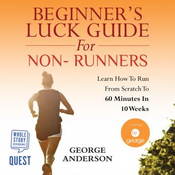 Beginner's Luck Guide for Non-Runners - Learn To Run From Scratch To An Hour In 10 Weeks