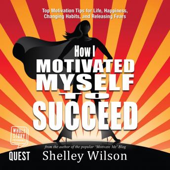 How I Motivated Myself to Succeed: Top Motivation Tips for Life, Happiness, Changing Habits, and Releasing Fears, Shelley Wilson