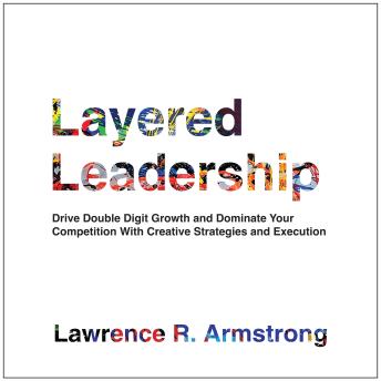 Layered Leadership: Drive Double-Digit Growth and Dominate Your Competition with Creative Strategies and Execution