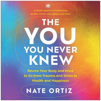 The YOU You Never Knew: Rewire Your Body and Mind to Go from Trauma and Stress to Health and Happiness