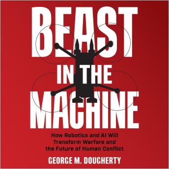 Beast in the Machine: How Robotics and AI Will Transform Warfare and the Future of Human Conflict