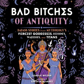 Bad Bitches of Antiquity: Badass Stories from Mythology's Fiercest Goddesses, Heroines, Warriors, and Titans