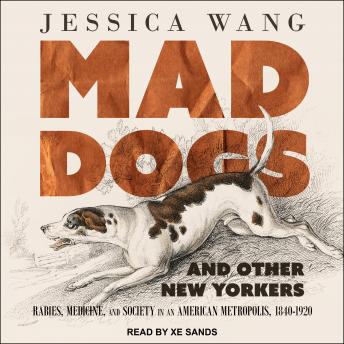 Mad Dogs and Other New Yorkers: Rabies, Medicine, and Society in an American Metropolis, 1840–1920, Audio book by Jessica Wang