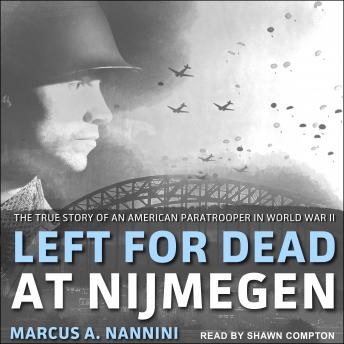 Left for Dead at Nijmegen: The True Story of an American Paratrooper in World War II, Marcus A. Nannini