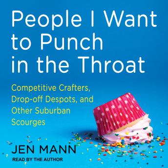 Download People I Want to Punch in the Throat: Competitive Crafters, Drop-Off Despots, and Other Suburban Scourges by Jen Mann