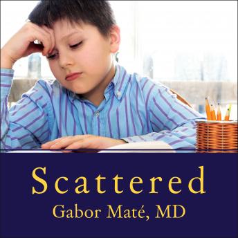 Scattered: How Attention Deficit Disorder Originates and What You Can Do About It, Gabor Maté M. D