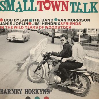 Small Town Talk: Bob Dylan, The Band, Van Morrison, Janis Joplin, Jimi Hendrix and Friends in the Wild Years of Woodstock, Barney Hoskyns