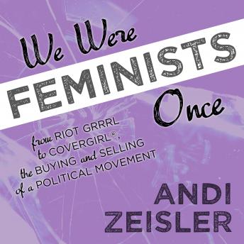 Download We Were Feminists Once: From Riot Grrrl to CoverGirl®, the Buying and Selling of a Political Movement by Andi Zeisler