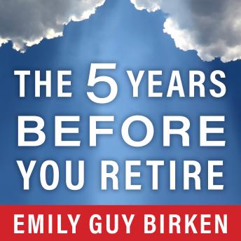The Five Years Before You Retire: Retirement Planning When You Need It the Most