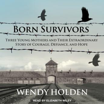 Born Survivors: Three Young Mothers and Their Extraordinary Story of Courage, Defiance, and Hope, Wendy Holden