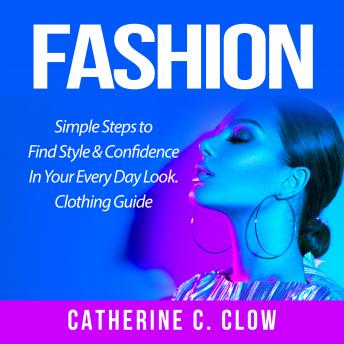 Fashion: Simple Steps to Find Style & Confidence In Your Every Day Look. Clothing Guide