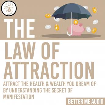 The Law of Attraction: Attract the Health & Wealth You Dream Of By Understanding the Secret of Manifestation