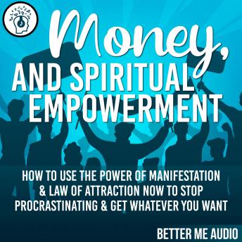 Money, and Spiritual Empowerment: How to Use the Power of Manifestation & Law of Attraction Now to Stop Procrastinating & Get Whatever You Want