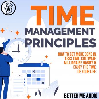Time Management Principles: How to  Get More Done in Less Time, Cultivate Millionaire Habits & Enjoy the Time of Your Life