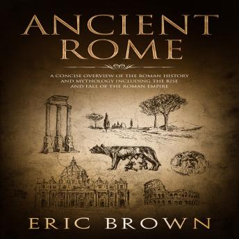 Ancient Rome: A Concise Overview of the Roman History and Mythology Including the Rise and Fall of the Roman Empire