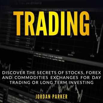 Download TRADING: Discover the Secrets of Stocks, Forex and Commodities Exchanges for Day Trading or Long Term Investing by Jordan Parker