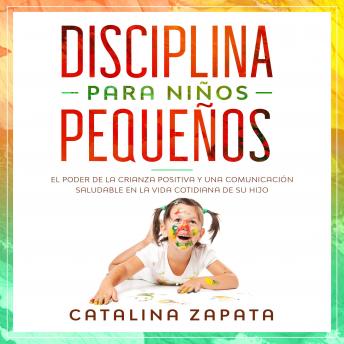 [Spanish] - Disciplina para niños pequeños: El poder de la crianza positiva y una comunicación saludable en la vida cotidiana de su hijo