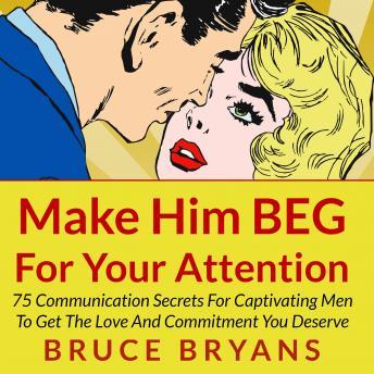 Download Make Him BEG for Your Attention: 75 Communication Secrets for Captivating Men to Get the Love and Commitment You Deserve by Bruce Bryans