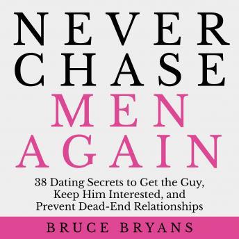 Never Chase Men Again: 38 Dating Secrets to Get the Guy, Keep Him Interested, and Prevent Dead-End Relationships, Bruce Bryans