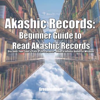 Akashic Records: Beginner Guide to Read Akashic Records: Discover Your Soul's Path & Life Purpose - Unlock Infinite Universe Wisdom
