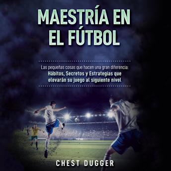 Maestría en el fútbol: Las pequeñas cosas que hacen una gran diferencia: Hábitos, Secretos y Estrategias que elevarán su juego al siguiente nivel (Spanish Edition)