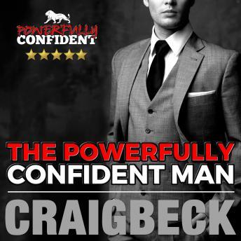 The Powerfully Confident Man: How to Develop Magnetically Attractive Self Confidence