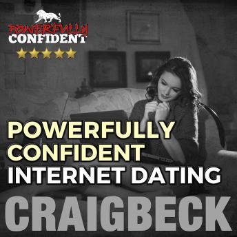 Powerfully Confident Internet Dating: Be the Guy That Women Want to Meet Online