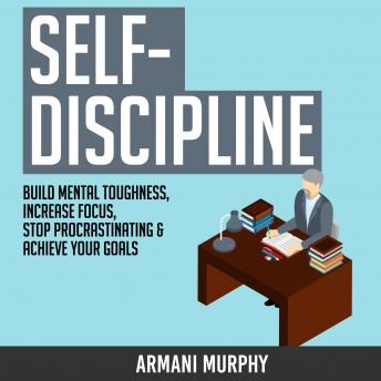 Self-Discipline: Build Mental Toughness, Increase Focus, Stop Procrastinating & Achieve Your Goals