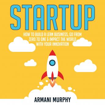 Startup: How to Build A Lean Business, Go From Zero to One & Impact the World With Your Innovation