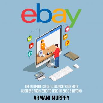 Ebay: The Ultimate Guide to Launch Your eBay Business from Zero to Hero in 2020 & Beyond