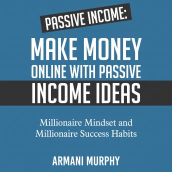Passive Income: Make Money Online With Passive Income Ideas - Millionaire Mindset and Millionaire Success Habits