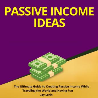 Passive Income Ideas:  The Ultimate Guide to Creating Passive Income While Traveling the World and Having Fun