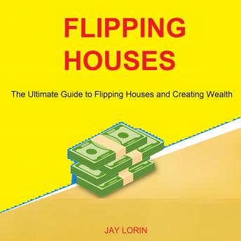 Flipping Houses: The Ultimate Guide to Flipping Houses and Creating Wealth